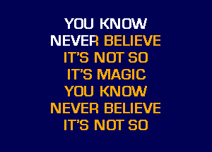 YOU KNOW
NEVER BELIEVE
ITS NOT SO
IT'S MAGIC
YOU KNOW
NEVER BELIEVE

IT'S NOT SO I