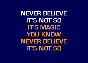 NEVER BELIEVE
ITS NOT SO
IT'S MAGIC
YOU KNOW

NEVER BELIEVE
IT'S NOT 80

g