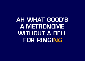AH WHAT GODD'S
A METRUNOME

WITHOUT A BELL
FOR RINGING