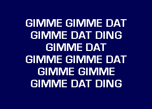 GIMME GIMME DAT
GIMME DAT DING
GIMME DAT
GIMME GIMME DAT
GIMME GIMME
GIMME DAT DING

g