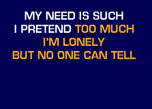 MY NEED IS SUCH
I PRETEND TOO MUCH
I'M LONELY
BUT NO ONE CAN TELL