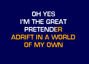 0H YES
I'M THE GREAT
PRETENDER

ADRIFT IN A WORLD
OF MY OWN