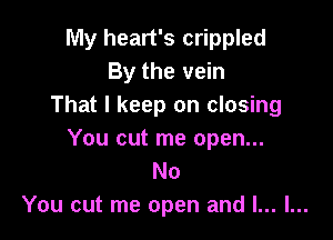 My heart's crippled
By the vein
That I keep on closing

You cut me open...
No
You cut me open and l... l...