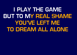 I PLAY THE GAME
BUT TO MY REAL SHAME
YOU'VE LEFT ME
TO DREAM ALL ALONE