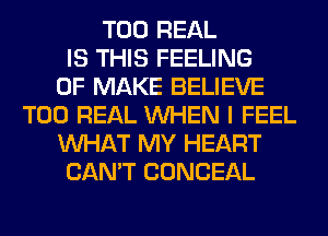T00 REAL
IS THIS FEELING
0F MAKE BELIEVE
T00 REAL WHEN I FEEL
WHAT MY HEART
CAN'T CONCEAL