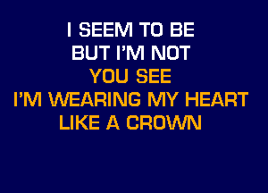 I SEEM TO BE
BUT I'M NOT
YOU SEE
I'M WEARING MY HEART
LIKE A CROWN