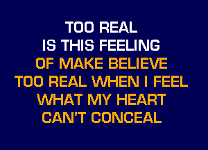 T00 REAL
IS THIS FEELING
0F MAKE BELIEVE
T00 REAL WHEN I FEEL
WHAT MY HEART
CAN'T CONCEAL