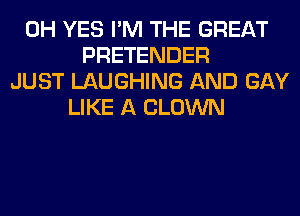 0H YES I'M THE GREAT
PRETENDER
JUST LAUGHING AND GAY
LIKE A CLOWN