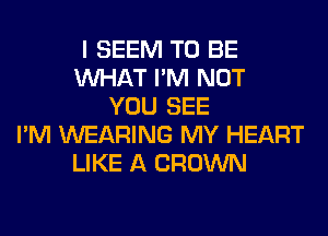 I SEEM TO BE
WHAT I'M NOT
YOU SEE
I'M WEARING MY HEART
LIKE A CROWN