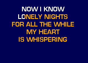 NDWI KNOW
LONELY NIGHTS
FOR ALL THE WHILE
MY HEART
IS WHISPERING