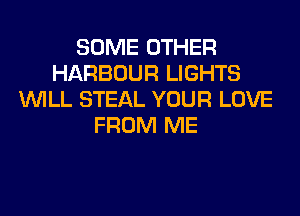 SOME OTHER
HARBOUR LIGHTS
WILL STEAL YOUR LOVE
FROM ME