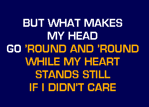 BUT WHAT MAKES
MY HEAD
GO 'ROUND AND 'ROUND
WHILE MY HEART
STANDS STILL
IF I DIDN'T CARE