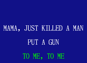 MAMA, JUST KILLED A MAN
PUT A GUN
TO ME, TO ME