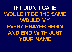 IF I DIDN'T CARE
WOULD IT BE THE SAME
WOULD MY
EVERY PRAYER BEGIN
AND END WITH JUST
YOUR NAME