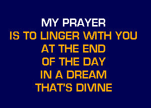 MY PRAYER
IS TO LINGER WTH YOU
AT THE END

OF THE DAY
IN A DREAM
THAT'S DIVINE