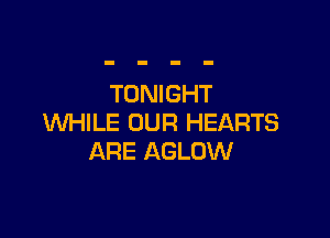 TONIGHT

WHILE OUR HEARTS
ARE AGLOW