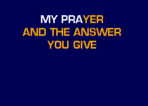 MY PRAYER
AND THE ANSWER
YOU GIVE