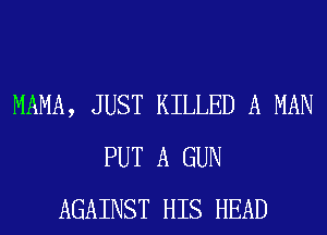 MAMA, JUST KILLED A MAN
PUT A GUN
AGAINST HIS HEAD