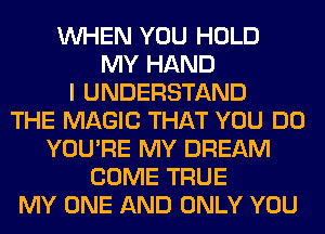 WHEN YOU HOLD
MY HAND
I UNDERSTAND
THE MAGIC THAT YOU DO
YOU'RE MY DREAM
COME TRUE
MY ONE AND ONLY YOU