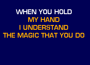 WHEN YOU HOLD
MY HAND
I UNDERSTAND

THE MAGIC THAT YOU DO