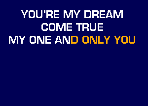 YOU'RE MY DREAM
COME TRUE
MY ONE AND ONLY YOU