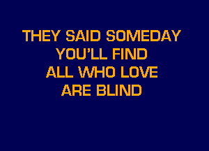 THEY SAID SOMEDAY
YOU'LL FIND
ALL WHO LOVE

ARE BLIND