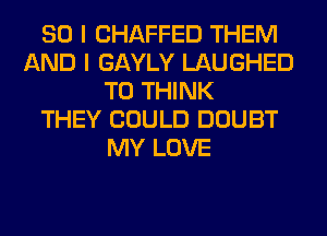 SO I CHAFFED THEM
AND I GAYLY LAUGHED
T0 THINK
THEY COULD DOUBT
MY LOVE