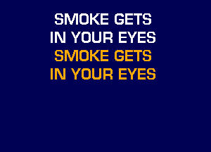 SMOKE GETS
IN YOUR EYES
SMOKE GETS
IN YOUR EYES