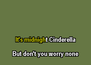 It's midnight Cinderella

But don't you worry none
