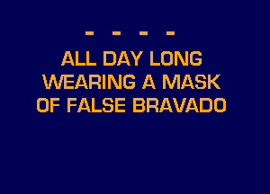ALL DAY LONG
WEARING A MASK

0F FALSE BRAVADO
