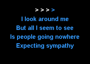 b.5' 2)

I look around me
But all I seem to see

ls people going nowhere
Expecting sympathy