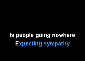 ls people going nowhere
Expecting sympathy