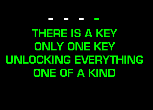 THERE IS A KEY
ONLY ONE KEY
UNLOCKING EVERYTHING
ONE OF A KIND