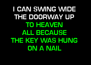 I CAN SWING WIDE
THE DDDRWAY UP
TO HEAVEN
ALL BECAUSE
THE KEY WAS HUNG
ON A NAIL