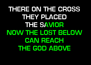 THERE ON THE CROSS
THEY PLACED
THE SAWOR
NOW THE LOST BELOW
CAN REACH
THE GOD ABOVE