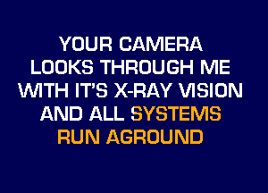 YOUR CAMERA
LOOKS THROUGH ME
WITH ITS X-RAY VISION
AND ALL SYSTEMS
RUN AGROUND