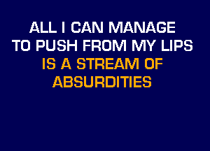 ALL I CAN MANAGE
T0 PUSH FROM MY LIPS
IS A STREAM 0F
ABSURDITIES