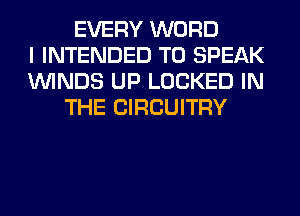 EVERY WORD
I INTENDED TO SPEAK
WINDS UP LOCKED IN
THE CIRCUITRY