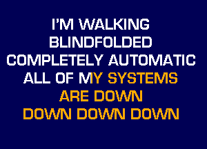 I'M WALKING
BLINDFOLDED
COMPLETELY AUTOMATIC
ALL OF MY SYSTEMS
ARE DOWN
DOWN DOWN DOWN