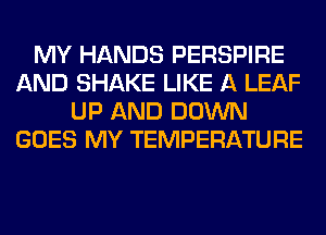 MY HANDS PERSPIRE
AND SHAKE LIKE A LEAF
UP AND DOWN
GOES MY TEMPERATURE