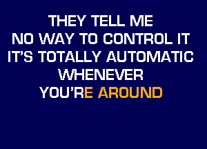 THEY TELL ME
NO WAY TO CONTROL IT
ITS TOTALLY AUTOMATIC
VVHENEVER
YOU'RE AROUND