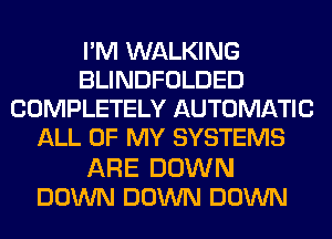 I'M WALKING
BLINDFOLDED
COMPLETELY AUTOMATIC
ALL OF MY SYSTEMS

ARE DOWN
DOWN DOWN DOWN