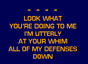 LOOK WHAT

YOU'RE DOING TO ME
I'M UTI'ERLY

AT YOUR VVHIM

ALL OF MY DEFENSES
DOWN