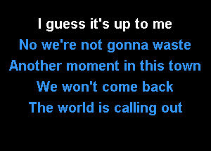 I guess it's up to me
No we're not gonna waste
Another moment in this town
We won't come back
The world is calling out