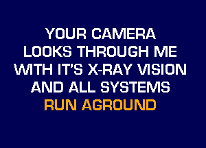 YOUR CAMERA
LOOKS THROUGH ME
WITH ITS X-RAY VISION
AND ALL SYSTEMS
RUN AGROUND