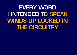 EVERY WORD
I INTENDED TO SPEAK
WINDS UP LOCKED IN
THE CIRCUITRY