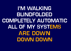 I'M WALKING
BLINDFOLDED
COMPLETELY AUTOMATIC
ALL OF MY SYSTEMS

ARE DOWN
DOWN DOWN