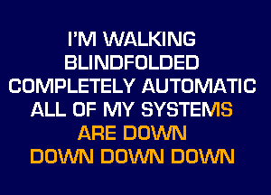 I'M WALKING
BLINDFOLDED
COMPLETELY AUTOMATIC
ALL OF MY SYSTEMS
ARE DOWN
DOWN DOWN DOWN