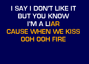 I SAY I DON'T LIKE IT
BUT YOU KNOW
I'M A LIAR
CAUSE WHEN WE KISS
00H 00H FIRE