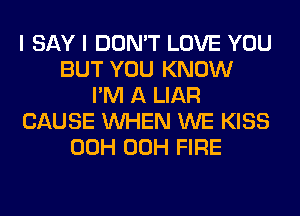 I SAY I DON'T LOVE YOU
BUT YOU KNOW
I'M A LIAR
CAUSE WHEN WE KISS
00H 00H FIRE